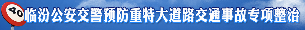 臨汾公安交警預(yù)防重特大道路交通事故專項整治專欄